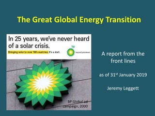 A report from the
front lines
as of 31st January 2019
Jeremy Leggett
BP Global ad
campaign, 2000
The Great Global Energy Transition
 