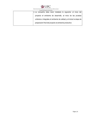 • La compañía debe tener instalado lo siguiente: al inicio del
proyecto el ambiente de desarrollo, al inicio de las pruebas
unitarias e integrales el ambiente de calidad y al iniciar la etapa de
preparación final del proyecto el ambiente productivo

Página 14

 