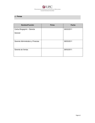 J. Firmas

Nombre/Función
Carlos Bragagnini – Gerente

Firma

Fecha
28/03/2011

General

Gerente Administrativo y Finanzas

28/03/2011

Gerente de Ventas

28/03/2011

Página 8

 