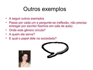 Outros exemplos
• A seguir outros exemplos
• Passe por cada um e pergunte-se (reflexão, não precisa
  entregar por escrito/ fizemos em sala de aula):
• Onde este gênero circula?
• A quem ele serve?
• E qual o papel dele na sociedade?
 