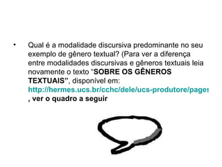 •   Qual é a modalidade discursiva predominante no seu
    exemplo de gênero textual? (Para ver a diferença
    entre modalidades discursivas e gêneros textuais leia
    novamente o texto “SOBRE OS GÊNEROS
    TEXTUAIS”, disponível em:
    http://hermes.ucs.br/cchc/dele/ucs-produtore/pages/sob
    , ver o quadro a seguir
 