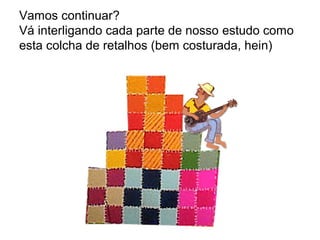 Vamos continuar?
Vá interligando cada parte de nosso estudo como
esta colcha de retalhos (bem costurada, hein)
 