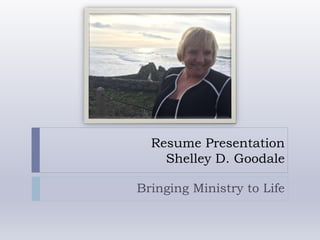 Resume Presentation
Shelley D. Goodale
Bringing Ministry to Life
 