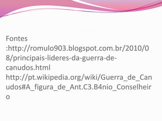 Fontes
:http://romulo903.blogspot.com.br/2010/0
8/principais-lideres-da-guerra-de-
canudos.html
http://pt.wikipedia.org/wiki/Guerra_de_Can
udos#A_figura_de_Ant.C3.B4nio_Conselheir
o
 