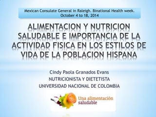 Cindy Paola Granados Evans
NUTRICIONISTA Y DIETETISTA
UNIVERSIDAD NACIONAL DE COLOMBIA
Mexican Consulate General in Raleigh. Binational Health week.
October 4 to 18, 2014
 