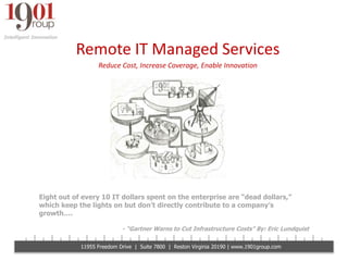 Remote IT Managed Services Reduce Cost, Increase Coverage, Enable Innovation Eight out of every 10 IT dollars spent on the enterprise are “dead dollars,” which keep the lights on but don’t directly contribute to a company’s growth…. - “Gartner Warns to Cut Infrastructure Costs” By: Eric Lundquist 