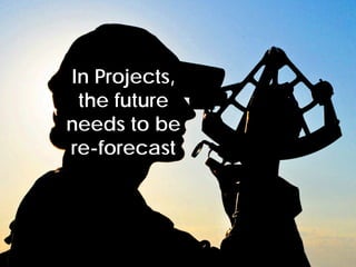 © Project Value Delivery, 2019
w w w . P r o j e c t V a l u e D e l i v e r y . c o m 31
In Projects,
the future
needs to be
re-forecast
 