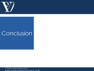 Conclusion
© Project Value Delivery, 2019
w w w . P r o j e c t V a l u e D e l i v e r y . c o m
 