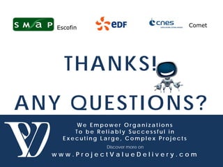 W e E m p o w e r O r g a n i z a t i o n s
T o b e R e l i a b l y S u c c e s s f u l i n
E x e c u t i n g L a r g e , C o m p l e x P r o j e c t s
Discover more on
w w w . P r o j e c t V a l u e D e l i v e r y . c o m
W e E m p o w e r O r g a n i z a t i o n s
T o b e R e l i a b l y S u c c e s s f u l i n
E x e c u t i n g L a r g e , C o m p l e x P r o j e c t s
Discover more on
w w w . P r o j e c t V a l u e D e l i v e r y . c o m
THANKS!
ANY QUESTIONS?
Escofin Comet
 