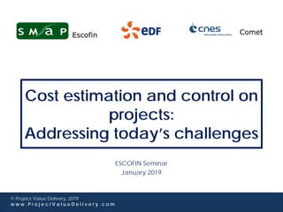 Project Value Delivery
© Project Value Delivery, 2019
w w w . P r o j e c t V a l u e D e l i v e r y . c o m
Cost estimation and control on
projects:
Addressing today’s challenges
ESCOFIN Seminar
January 2019
Escofin Comet
 