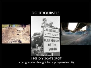DO IT YOURSELF




         1901 DIY SKATE SPOT
a progressive thought for a progressive city
 