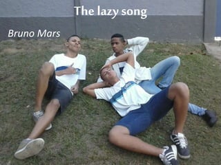 The lazy song 
Bruno Mars 
 