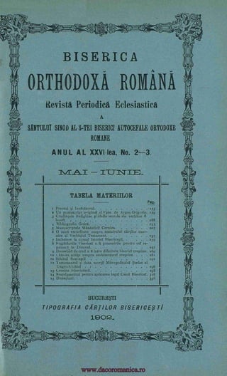 4
it
o
BISERICA
ORTHODOXA ROMANA
tievistg Periodica Eclesiastica
A
WITH! SINOD AL S-TEI BISERICI AUTOCEFALE ORTODOXE
ROMANE
ANUL AL XXVI lea, No. 2-3.
MAI
I
TABELA MATERIILOR
Pap.
r Preotul si InvEtAtorul . 173
2 Un manuscript original al Fpis. de Arge9 Grigorie. 579
3 Credintele Religiose si ideile morale ale vechilor fi
losofT 588
4 Ribliografia GrecA. 193
5 Mannscr;ptele MAnAstiril Cernica 207
6 0 mica escurSiune asupra num6mluT cartilor cano-
nice al VechTulul Testament. . . 235
7 Incheiere la cursul IstorieT BisericestT. . . . 239
8 k ugAcTunile Pisericel s A pomenirile pentru eel re-
pausatT in Domnul 257
9 DeosebirT de cred n S intre diferitele bisericT crestine 269
10 t. ate-va notice asupra architecture! crestine. . . 281
rx Schitul Tion:estiT 291
12 1 estamentul si data mortiT Mitropolitulul Stefan al
Ungro-N, I .hies 296
13 tronica hiseric6scA 298
31854 Regulamentul pentru aplicarea legeT Case! BisericeT
25 DonatiunT. 356
II
BUCUREM
TIPOGRAFIA CARTILOR BISERICETI
1902_
-
111=IM..
.....
_
1-Er-mW
. . . .
,
www.dacoromanica.ro
 