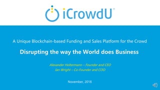 Alexander Holtermann – Founder and CEO
Ian Wright – Co-Founder and COO
A Unique Blockchain-based Funding and Sales Platform for the Crowd
November, 2018
Disrupting the way the World does Business
 