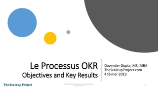 Le Processus OKR
Objectives and Key Results
Davender Gupta, MS, MBA
TheScaleupProject.com
4 février 2019
1
©2019 Davender Gupta. www.TheScaleupProject.com
Tous droits réservés.
 