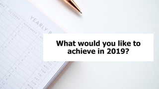 What would you like to
achieve in 2019?
 