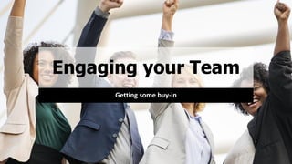 Engaging your Team
Getting some buy-in
 