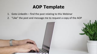 AOP Template
1. Goto LinkedIn – find the post relating to this Webinar
2. “Like” the post and message me to request a copy of the AOP
 