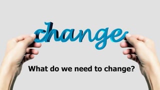 What do we need to change?
 