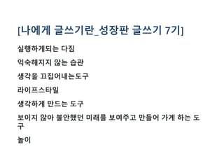 [나에게 글쓰기란_성장판 글쓰기 7기]
실행하게되는 다짐
익숙해지지 않는 습관
생각을 끄집어내는도구
라이프스타일
생각하게 만드는 도구
보이지 않아 불안했던 미래를 보여주고 만들어 가게 하는 도
구
놀이
 