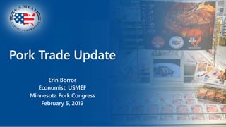 Pork Trade Update
Erin Borror
Economist, USMEF
Minnesota Pork Congress
February 5, 2019
 