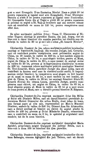 DONATIUNI 717
gnat a unei Evangelic. D-na Ecaterina Nicolas Iliam a platit 10 lei
pentru repararea @i legatul unei alte Evanghelii. D-nul Gheorghe
Stanciu a ulatit 9 lei pentru repararea si legatul unui Penticostar.
D-1 Constantin Greta is si Tugui a platit 20 lei pentru repararea
poleitul cu argint a Sf. Vase si locuitoril mai sus nurnitei catune
care au contribuit cu suma de 120 lei, pentru cump6rarea unui
sfint Aer.
Se aduc multamiri publice D-lor : Toma C. Diaconescu Ni-
colae Tugaru enoriasi al parochiei Runcu, din jud. Arges, earl au
bine-voit a darui bisericei din numita parochie, eel dintaiti una ca-
delni4a in valbre de 20 lei si eel -1 alt o icona. Sf. Ierarch Nicolae",
Chiriarchia Dunarei de jos, aduce mult,amire publics locuitorilor
enoriasi ai bisericei Si. Imperati, din comuna Jorasti, jud. Covurlui,
cars au contribuit pentru cumOrarea unui policandru argint de
China, cu 18 lumini, in valbre de 300 lei, a tree candela argint de
China, in valbre de 70 lei, a unui sfesnic tricher, pentru sf. Masa,
argint de China in valbre de 331., a unor cununi de acelaci metal
in valbre de 20 lei, precum si la imprejmuirea cimitirului cu suma
de 200 lei. Asemenea aduce multamire publics enoriasilor bisericei
Sf. Tres-Ierarchi, filiala parochiei Jorasti din clisul judet, care au
contribuit la facerea unei case in cimitirul acelel enorii, la imprej-
muirea evrtei bisericei, la cumpararea unui sfesnic cu tree lumini
pe sf. masa cu suma de 30 lei, a unei candela en trei lumini, ar-
gint de China, in valbre de 20 lei; Tar enoriasit bisericei filiale Sf.
lerarch Nicolae din catuna Lunca, parochia Jorasti, pentru cum-
pdrarea unui chivot, tot argint de China, in valbre de 80 lei, a
doue" sfesnice pentru sf. Masa in valbre de 66 lei si a unei cruce
de lemn pentru sf. Masa, care a daruit'o preotul bisericei N. Rascanu.
Chiriarchia Dunarei-de-Jos exprima multamiri D-lui Ion Millas
111 fiului sea Dimitrie Minas, earl au daruit bisericei parochiale A-
dormirea Maicei Domnului din urbea Braila, doud icdne de lemn,
una format mare si alta mic, representamd pe Mart-le Mucenic
Dimitrie, ambele in valbre de 2t0 lei; Domnei Ana Ion Alexandru,
care a daruit aceliaqi sf. biserici un chivot de argint plache in
valbre de 100 precum si D-lui Mihalache Dambu, comerciant,
care a contribuit cu suma de 6 lei, la spalatul si argintatul unei
candela, tot de la acea biserica.
Chiriarchia Dunarei-de-Jos exprima multanairf domnisorei Maria
Apostol, proprietary mosiei Gurgueti din judetul Braila, care a
bine-voit a dona 100 lei bisericei din 4isa parochie.
Chiriarchia Dunarei-de-jos, exprima multamiri locuitorilor din cif-
tuna Sabangia, comuna Aghighiol in jud. Tulcea, earl au daruit
oi
let;
.
pi
www.dacoromanica.ro
 