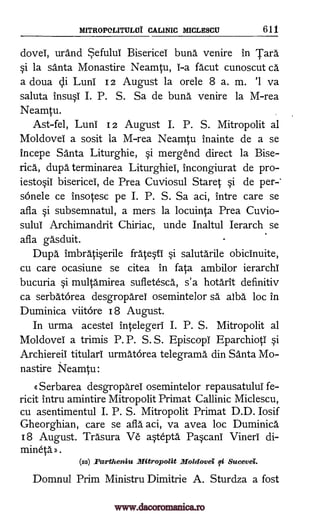 MITROPOLITULUI CAL1NIC MICLESCU 611
dove!, urand *efului Bisericel build venire in Tara
§i la santa Monastire Neamtu, 1-a facut cunoscut ca
a doua cli Luni 12 August la orele 8 a. m. '1 va
saluta ins4 I. P. S. Sa de bund venire la M-rea
Neamtu.
Ast-fel, Luni 12 August I. P. S. Mitropolit al
Moldovei a sosit la M-rea Neamtu inainte de a se
incepe Santa Liturghie, §i mergend direct la Bise-
rica, dupa terminarea Liturghiei, incongiurat de pro-
iesto§ii bisericei, de Prea Cuviosul Staret §i de per-*
sonele ce insotesc pe I. P. S. Sa aci, intre care se
afla §i subsemnatul, a mers la locuinta Prea Cuvio-
sulul Archimandrit Chiriac, unde Inaltul Ierarch se
afla gasduit.
Dupa imbrati§erile frateti §i salutarile obicinuite,
cu care ocasiune se citea in fata ambilor ierarchI
bucuria §i multamirea sufletesca, s'a hotarit definitiv
ca serbatorea desgroparel osemintelor sd alba loc in
Duminica viitore 18 August.
In urma acestel intelegeri I. P. S. Mitropolit al
Moldovei a trimis P. P. S. S. Episcop! EparchiotI i
Archiereil titular! urmatOrea telegrama din Santa Mo-
nastire Neamtu:
Q Serbarea desgroparel osemintelor repausatului fe-
ricit intru amintire Mitropolit Primat Callinic Miclescu,
cu asentimentul I. P. S. Mitropolit Primat D.D. Iosif
Gheorghian, care se afla aci, va avea loc Duminica
18 August. Trasura Ve a§tepta Pacani Vineri di-
mineta » .
(ss) Pa'rtheniu Mitropolit Moldovei qi Sucevel.
Domnul Prim Ministru Dimitrie A. Sturdza a fost
www.dacoromanica.ro
 