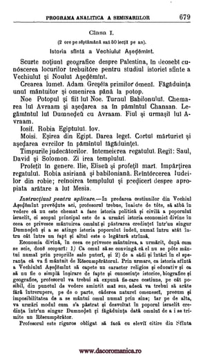 PROGRAMA ANALITICA A SEMINARIILOR 679
Clasa. I.
(2 ore pe *Oman& sad 60 lectil pe an).
Istoria afield a Vechiulul Aseclemint.
Scurte notiuni geografice despre Palestina, in deosebi cu-
m5scerea locurilor trebuitOre pentru studiul istoriel sfinte a
Vechiulul si Noului Aseclemint.
Crearea lumel. Adam. Gresela primilor Omeni. Fagaduinta
unul mantuitor si omenirea pans la potop.
Noe Potopul si fiii lui Noe. Turnul Babilonului. Chema-
rea lui Avraam si aseclarea sa in pamintul Chanaan. Le-
gamtntul lui Dumnedeii cu Avraam. Fiul si urmasii lui A-
vraam .
Iosif. Robia Egiptului. boy.
Moisi. Esirea din Egipt. Darea legel. Cortul marturiel si
aseclarea evreilor in pamintul tagaduintei.
Timpurile judecatorilor. Intemeierea regatului. Regii: Saul,
David si Solomon. Zi irea templulul.
Profetil in genere. llie, Eliseil si profetil marl. Impartirea
regatulul. Robia asiriand si babilonian6.. ReintOrcerea ludei-
lor din robie; reinoirea templulul si precliceri despre apro-
piata ara.tare a lui Mesia.
Instruciuni pentru aplicare.In predarea cestiunilor din Vechiul
AgeOmint prevNute aci, profesorul trebue, inainte de tote, A. alba in
vedere ca nu este chemat a face istoria politica ei civilb.' a poporulni
israelit, ci scopul principal este de a urmari istoria economiel divine in
ceea ce privesce mantuirea omulul ei pastrarea credintel intr'un singur
Dnmneclea ei a se atinge istoria poporulul iudea, numai intru atat in-
trn cat intre tin fapt ei altul este o legiltura strinsa.
Economia diving, In ceea ce privesce mantuirea, a urmarit, dupe cum
se scie, dong scopurl: 1) Ca omul sa se convinga ca el nu se pOte man-
tui numai grin propriile sale puterl, ei 2) de a Wadi ei intari in el spe-
ratite ca va fi mantuit de Rescumparatorul. Prin urmare, ca istoria sfintil
a Veohiulul Aeeylemint sa capete nu caracter religios ei educativ ei ca
sa nu fie o simple ineirare de fapte ei cunoscinte istorice, biografice ei
geografice, profesorul va trebui sa, expuna fie-care cestiune, pe cat po-
sibil, din punctul de vedere amintit mal sus, adeca va trebni sa (irate
lira, intrerupere, pe de o parte, caderea natures omenescI, preoum ei
imposibilitatea de a se mantui omul numai prin sine; lar pe de alta,
va urmari modul cum s'a pastrat ei desvoltat in poporul israelit ore-
dinta intr'un singer Dumne4.et ci ffigaduinta data omulul de a i se tri-
mite nn Rascumparator.
Prof esorul este rignros obligat sit face on elevil citire din Sfinta
www.dacoromanica.ro
 