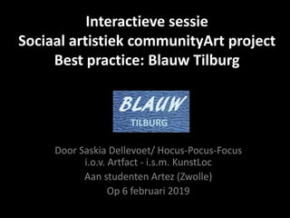 Interactieve sessie
Sociaal artistiek communityArt project
Best practice: Blauw Tilburg
Door Saskia Dellevoet/ Hocus-Pocus-Focus
i.o.v. Artfact - i.s.m. KunstLoc
Aan studenten Artez (Zwolle)
Op 6 februari 2019
 