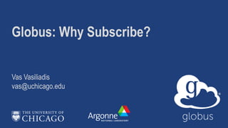 Globus: Why Subscribe?
Vas Vasiliadis
vas@uchicago.edu
 