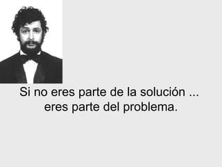 Si no eres parte de la solución ...  eres parte del problema. 