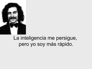 La inteligencia me persigue,  pero yo soy más rápido. 