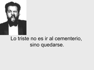 Lo triste no es ir al cementerio,  sino quedarse. 