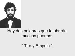 Hay dos palabras que te abrirán  muchas puertas:  “  Tire y Empuje ". 