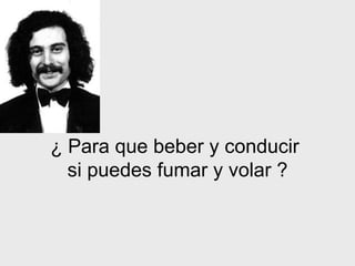 ¿ Para que beber y conducir  si puedes fumar y volar ? 