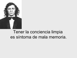 Tener la conciencia limpia  es síntoma de mala memoria. 