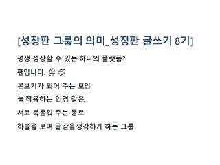 [성장판 그룹의 의미_성장판 글쓰기 8기]
평생 성장할 수 있는 하나의 플랫폼?
팬입니다. 🤗 💕
본보기가 되어 주는 모임
늘 착용하는 안경 같은.
서로 북돋워 주는 동료
하늘을 보며 글감을생각하게 하는 그룹
 