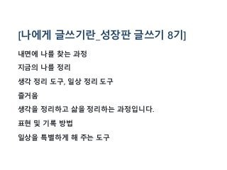 [나에게 글쓰기란_성장판 글쓰기 8기]
내면에 나를 찾는 과정
지금의 나를 정리
생각 정리 도구, 일상 정리 도구
즐거움
생각을 정리하고 삶을 정리하는 과정입니다.
표현 및 기록 방법
일상을 특별하게 해 주는 도구
 