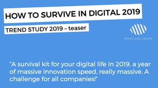 Today
“A survival kit for your digital life in 2019, a year
of massive innovation speed, really massive. A
challenge for all companies!”
HOW TO SURVIVE IN DIGITAL 2019
TREND STUDY 2019 – teaser
 