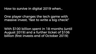 How to survive in digital 2019 when…
One player changes the tech game with
massive invest, ”fast to write a big check!”
Wi...