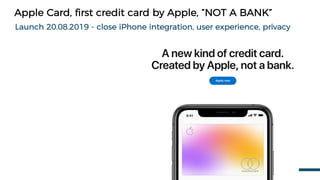 Apple Card, first credit card by Apple, “NOT A BANK”
Launch 20.08.2019 - close iPhone integration, user experience, privacy
 