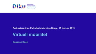 Frokostseminar, Fleksibel utdanning Norge, 15 februar 2019
Virtuell mobilitet
Susanne Koch
 