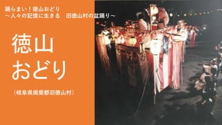 徳山
おどり
踊らまい！徳山おどり
〜人々の記憶に生きる 旧徳山村の盆踊り〜
（岐阜県揖斐郡旧徳山村）
 