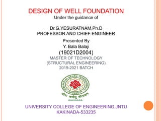 DESIGN OF WELL FOUNDATION
Under the guidance of
Dr.G.YESURATNAM,Ph.D
PROFESSOR AND CHIEF ENGINEER
Presented By
Y. Bala Balaji
(19021D2004)
MASTER OF TECHNOLOGY
(STRUCTURAL ENGINEERING)
2019-2021 BATCH
UNIVERSITY COLLEGE OF ENGINEERING,JNTU
KAKINADA-533235
 
