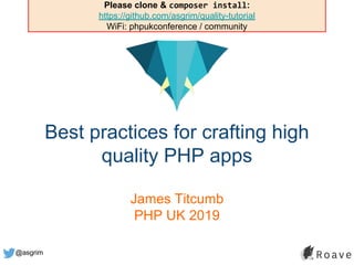 @asgrim
Best practices for crafting high
quality PHP apps
James Titcumb
PHP UK 2019
Please clone & composer install:
https://github.com/asgrim/quality-tutorial
WiFi: phpukconference / community
 