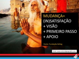 MUDANÇA=
(IN)SATISFAÇÃO
+ VISÃO
+ PRIMEIRO PASSO
+ APOIO
Fonte: Fundação Kellog


          Fonte: www.nationalgeographic.com
 