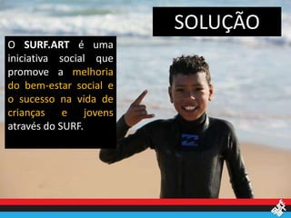 SOLUÇÃO
O SURF.ART é uma
iniciativa social que
promove a melhoria
do bem-estar social e
o sucesso na vida de
crianças e jovens
através do SURF.
 