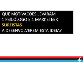QUE MOTIVAÇÕES LEVARAM
1 PSICÓLOGO E 1 MARKETEER
SURFISTAS
A DESENVOLVEREM ESTA IDEIA?
 