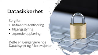 Datasikkerhet
Sørg for:
• To-faktorautentisering
• Tilgangsstyring
• Løpende opplæring
Dette er gjengangere hos
Datatilsynet og Riksrevisjonen
 