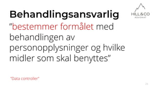 Behandlingsansvarlig
”bestemmer formålet med
behandlingen av
personopplysninger og hvilke
midler som skal benyttes”
24
”Data controller”
 